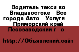 Водитель такси во Владивостоке - Все города Авто » Услуги   . Приморский край,Лесозаводский г. о. 